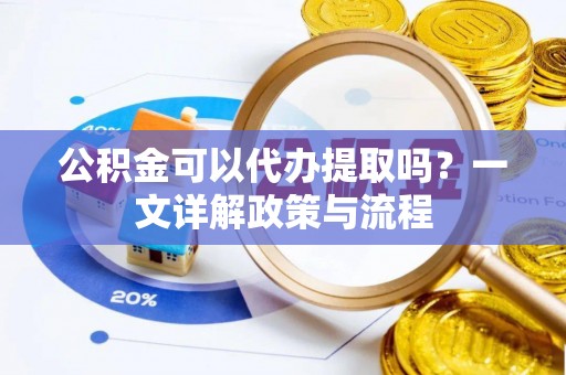 江东公积金可以代办提取吗？一文详解政策与流程