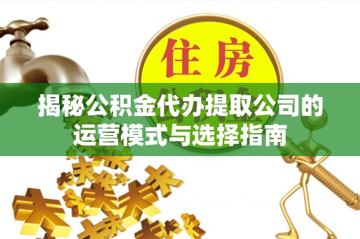 江东揭秘公积金代办提取公司的运营模式与选择指南