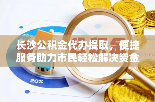 江东长沙公积金代办提取，便捷服务助力市民轻松解决资金需求