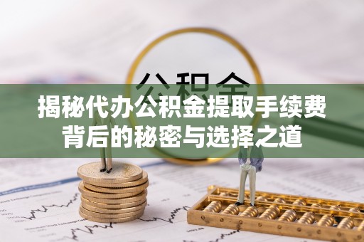 江东揭秘代办公积金提取手续费背后的秘密与选择之道