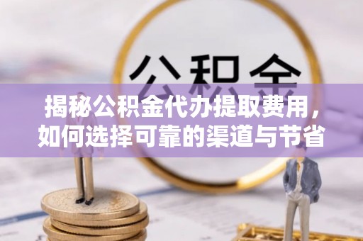 江东揭秘公积金代办提取费用，如何选择可靠的渠道与节省成本