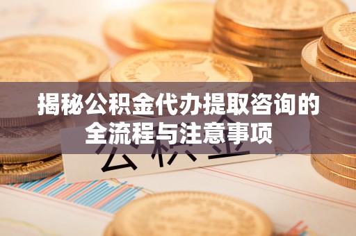 江东揭秘公积金代办提取咨询的全流程与注意事项