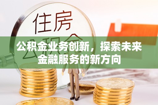 江东公积金业务创新，探索未来金融服务的新方向