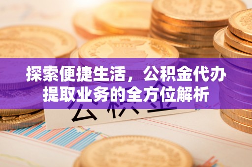 江东探索便捷生活，公积金代办提取业务的全方位解析