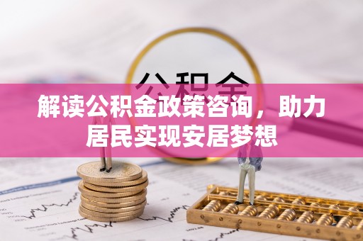 江东解读公积金政策咨询，助力居民实现安居梦想