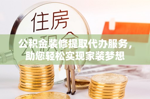 江东公积金装修提取代办服务，助您轻松实现家装梦想