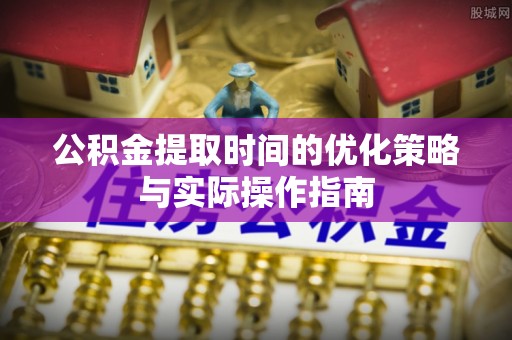 江东公积金提取时间的优化策略与实际操作指南