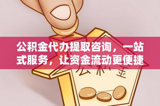 江东公积金代办提取咨询，一站式服务，让资金流动更便捷