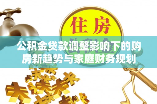 江东公积金贷款调整影响下的购房新趋势与家庭财务规划