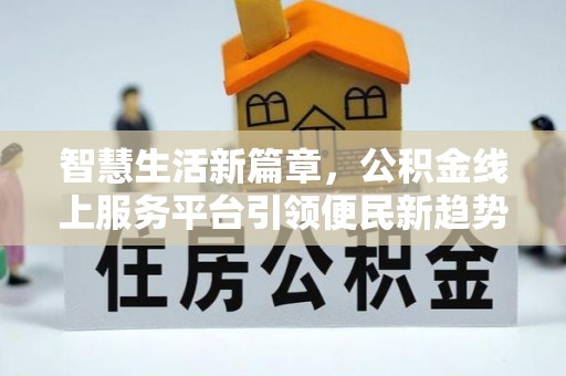 江东智慧生活新篇章，公积金线上服务平台引领便民新趋势