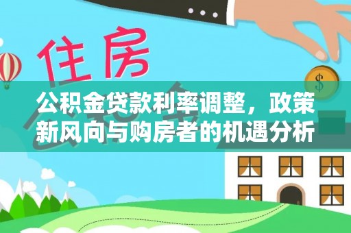 江东公积金贷款利率调整，政策新风向与购房者的机遇分析