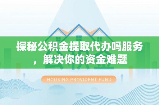 江东探秘公积金提取代办吗服务，解决你的资金难题