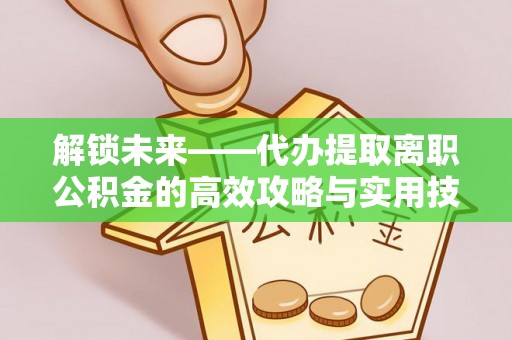江东解锁未来——代办提取离职公积金的高效攻略与实用技巧