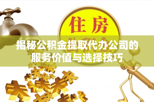 江东揭秘公积金提取代办公司的服务价值与选择技巧