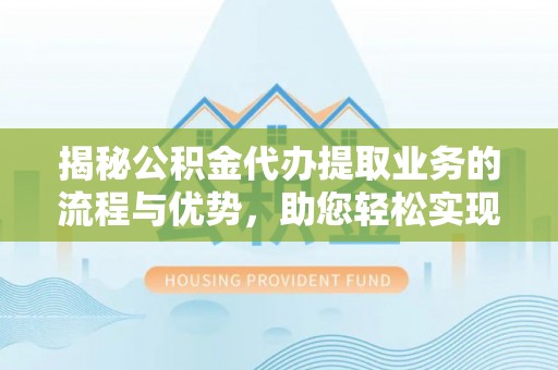 江东揭秘公积金代办提取业务的流程与优势，助您轻松实现资金利用最大化