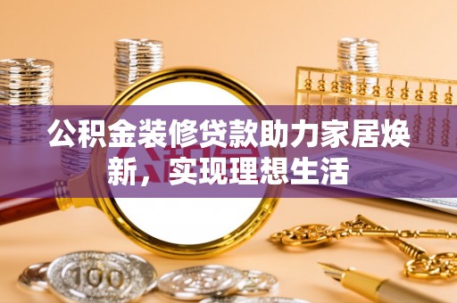 江东公积金装修贷款助力家居焕新，实现理想生活