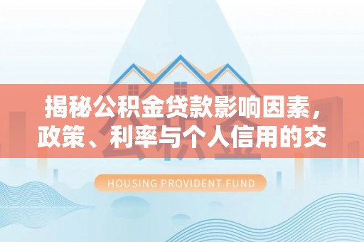 江东揭秘公积金贷款影响因素，政策、利率与个人信用的交织作用