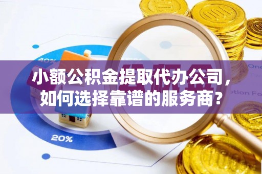 江东小额公积金提取代办公司，如何选择靠谱的服务商？