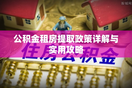 江东公积金租房提取政策详解与实用攻略