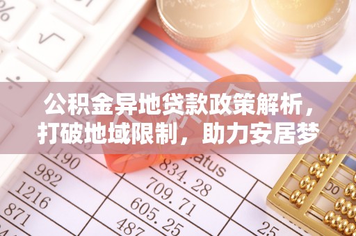 江东公积金异地贷款政策解析，打破地域限制，助力安居梦想