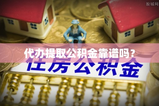 江东代办提取公积金靠谱吗？