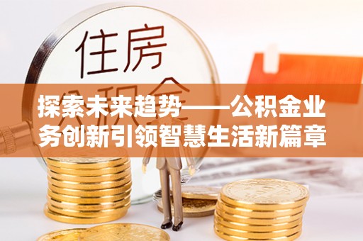 江东探索未来趋势——公积金业务创新引领智慧生活新篇章