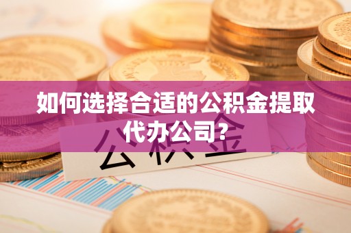 江东如何选择合适的公积金提取代办公司？