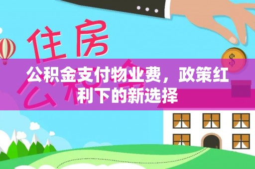 江东公积金支付物业费，政策红利下的新选择