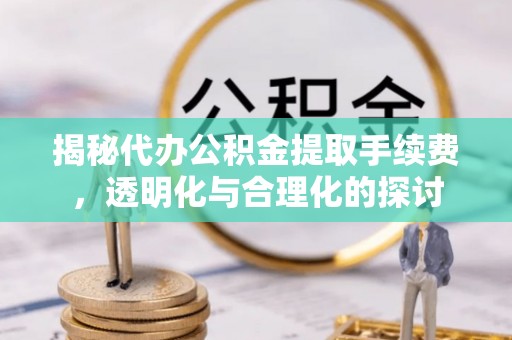 江东揭秘代办公积金提取手续费，透明化与合理化的探讨