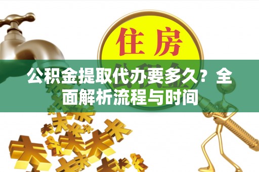 江东公积金提取代办要多久？全面解析流程与时间
