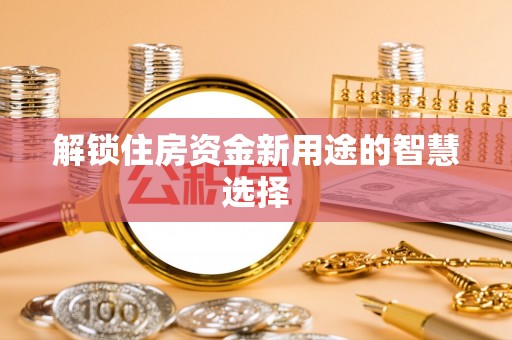 江东解锁住房资金新用途的智慧选择