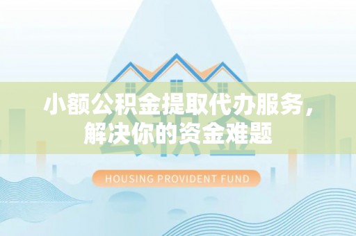 江东小额公积金提取代办服务，解决你的资金难题