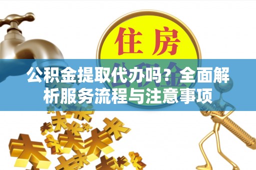 江东公积金提取代办吗？全面解析服务流程与注意事项