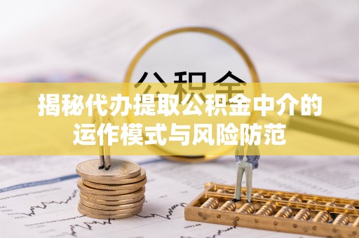 江东揭秘代办提取公积金中介的运作模式与风险防范