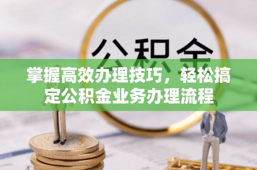 江东掌握高效办理技巧，轻松搞定公积金业务办理流程