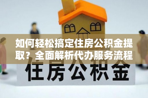 江东如何轻松搞定住房公积金提取？全面解析代办服务流程与优势