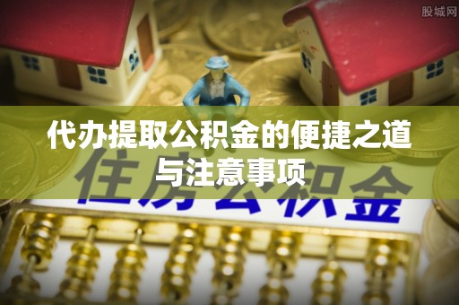 江东代办提取公积金的便捷之道与注意事项