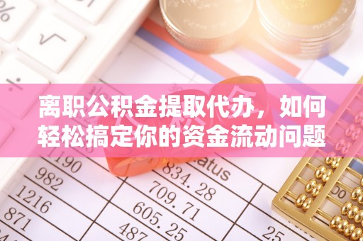 江东离职公积金提取代办，如何轻松搞定你的资金流动问题
