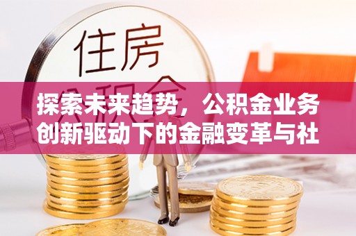 江东探索未来趋势，公积金业务创新驱动下的金融变革与社会价值