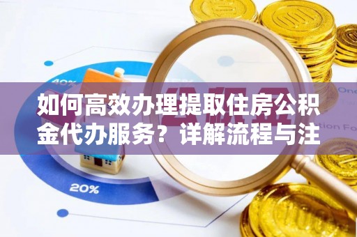 江东如何高效办理提取住房公积金代办服务？详解流程与注意事项