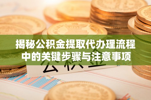 江东揭秘公积金提取代办理流程中的关键步骤与注意事项