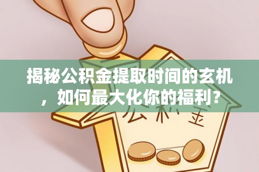 江东揭秘公积金提取时间的玄机，如何最大化你的福利？