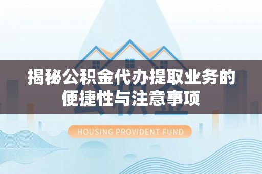 江东揭秘公积金代办提取业务的便捷性与注意事项