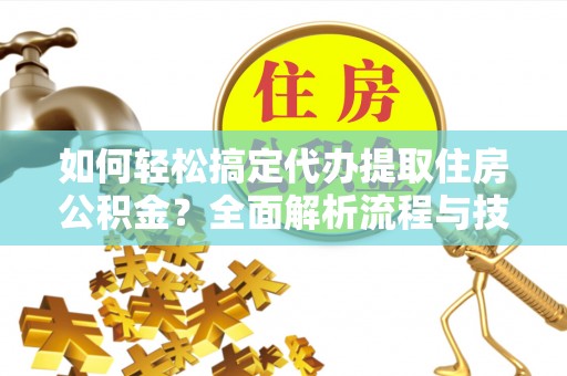 江东如何轻松搞定代办提取住房公积金？全面解析流程与技巧