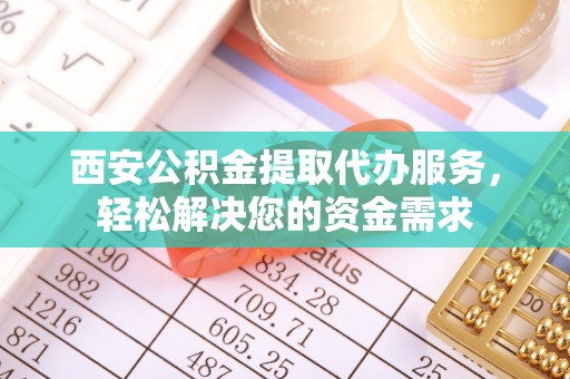 江东西安公积金提取代办服务，轻松解决您的资金需求