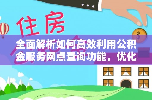 江东全面解析如何高效利用公积金服务网点查询功能，优化生活理财规划