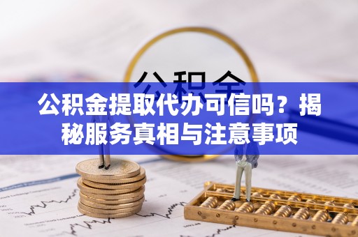 江东公积金提取代办可信吗？揭秘服务真相与注意事项