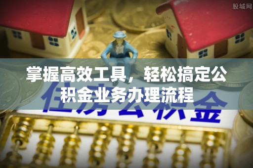 江东掌握高效工具，轻松搞定公积金业务办理流程