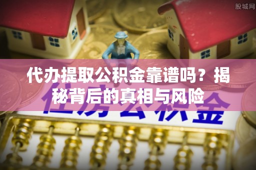 江东代办提取公积金靠谱吗？揭秘背后的真相与风险
