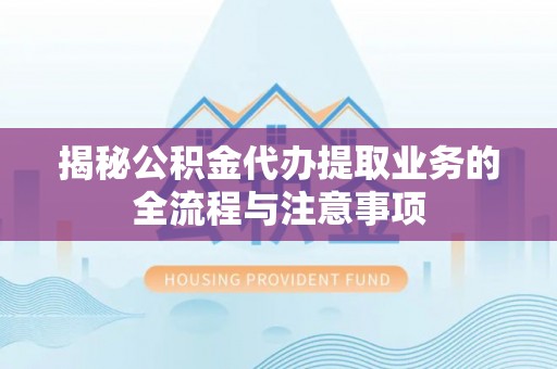 江东揭秘公积金代办提取业务的全流程与注意事项